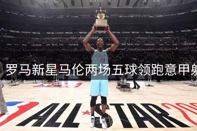 罗马新星马伦两场五球领跑意甲射手榜